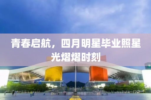 青春啟航，四月明星畢業照星光熠熠時刻