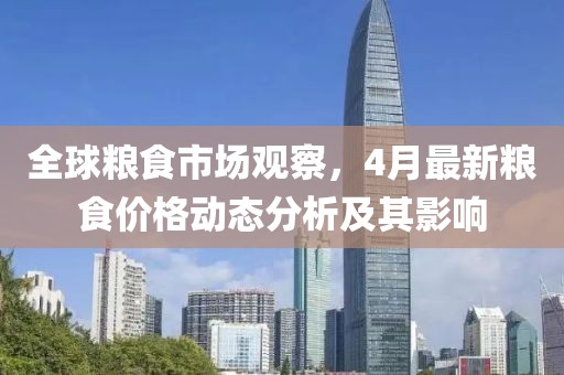 全球糧食市場觀察，4月最新糧食價格動態分析及其影響