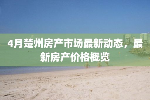 4月楚州房產市場最新動態，最新房產價格概覽