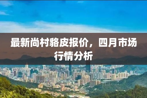 最新尚村貉皮報價，四月市場行情分析