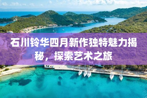 石川鈴華四月新作獨特魅力揭秘，探索藝術之旅