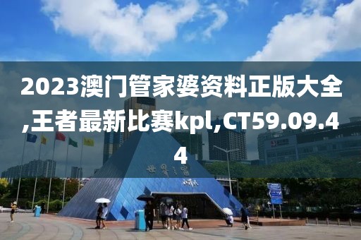 2023澳門管家婆資料正版大全,王者最新比賽kpl,CT59.09.44