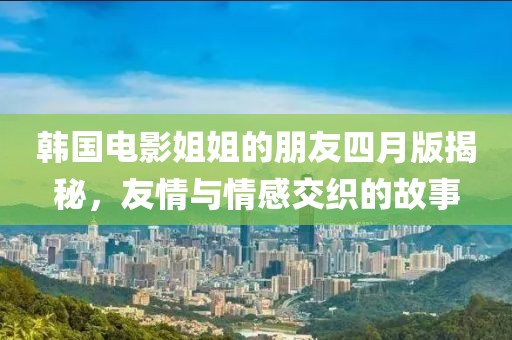 韓國電影姐姐的朋友四月版揭秘，友情與情感交織的故事