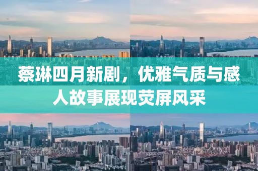 蔡琳四月新劇，優雅氣質與感人故事展現熒屏風采