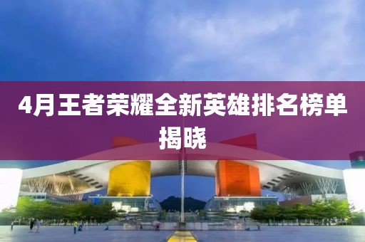 4月王者榮耀全新英雄排名榜單揭曉
