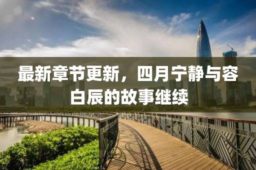 最新章節更新，四月寧靜與容白辰的故事繼續
