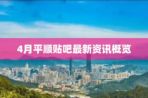 4月平順貼吧最新資訊概覽