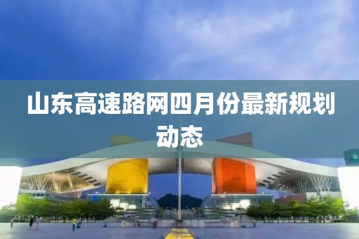 山東高速路網四月份最新規劃動態