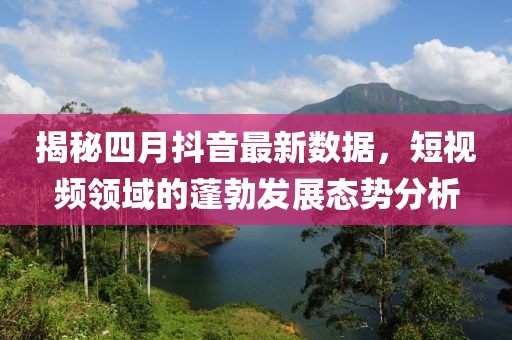 揭秘四月抖音最新數據，短視頻領域的蓬勃發展態勢分析