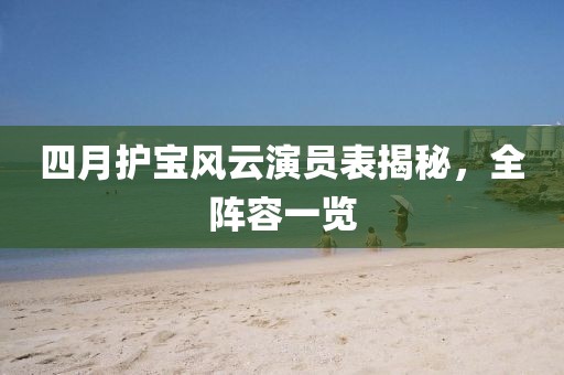 四月護寶風云演員表揭秘，全陣容一覽