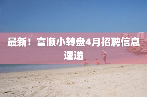 最新！富順小轉盤4月招聘信息速遞