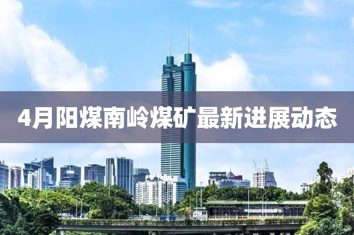 4月陽煤南嶺煤礦最新進展動態