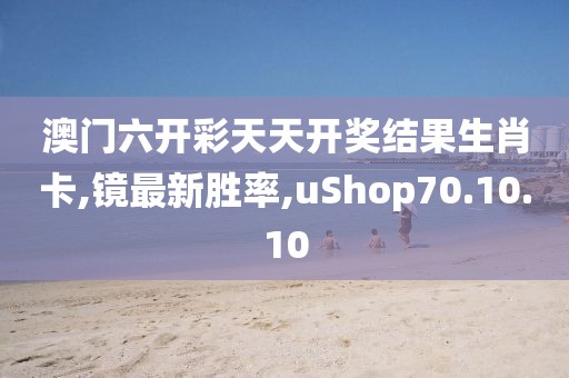 澳門六開彩天天開獎結果生肖卡,鏡最新勝率,uShop70.10.10