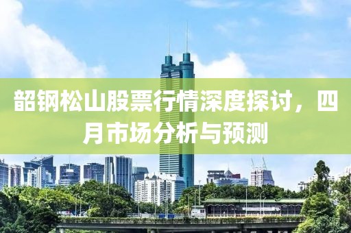 韶鋼松山股票行情深度探討，四月市場分析與預測