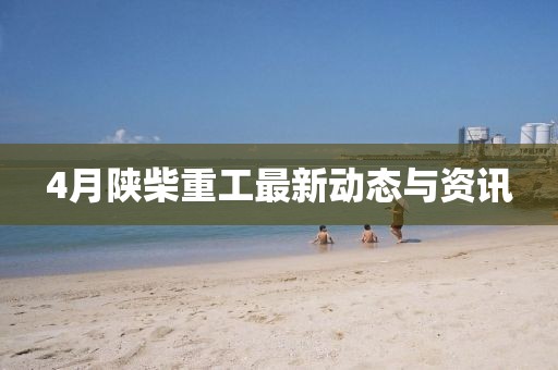 4月陜柴重工最新動態與資訊