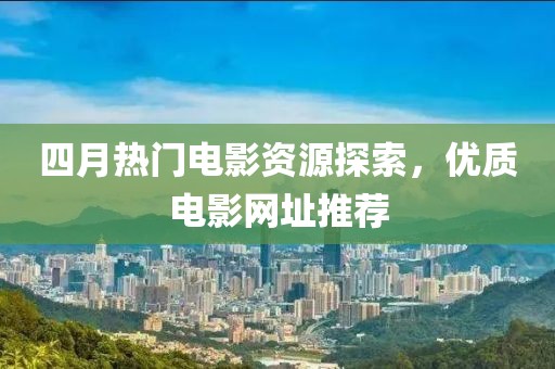 四月熱門電影資源探索，優質電影網址推薦