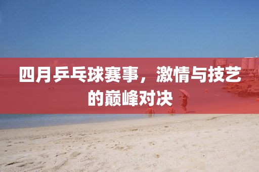四月乒乓球賽事，激情與技藝的巔峰對決