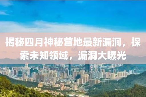 揭秘四月神秘營地最新漏洞，探索未知領域，漏洞大曝光