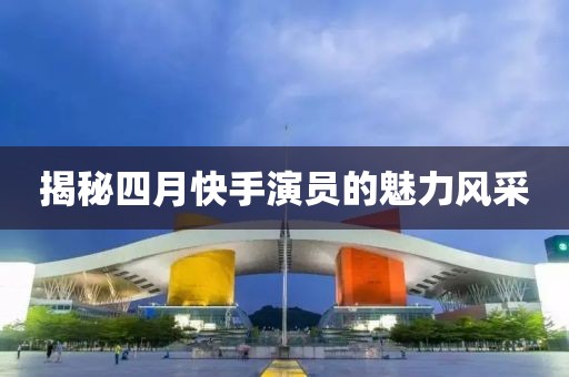 揭秘四月快手演員的魅力風采
