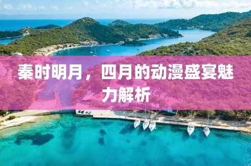 秦時明月，四月的動漫盛宴魅力解析