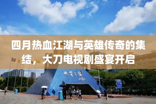 四月熱血江湖與英雄傳奇的集結，大刀電視劇盛宴開啟
