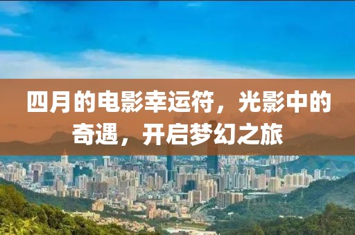 四月的電影幸運符，光影中的奇遇，開啟夢幻之旅