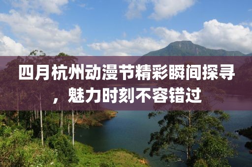 四月杭州動漫節精彩瞬間探尋，魅力時刻不容錯過
