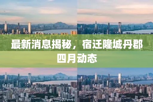 最新消息揭秘，宿遷隆城丹郡四月動態