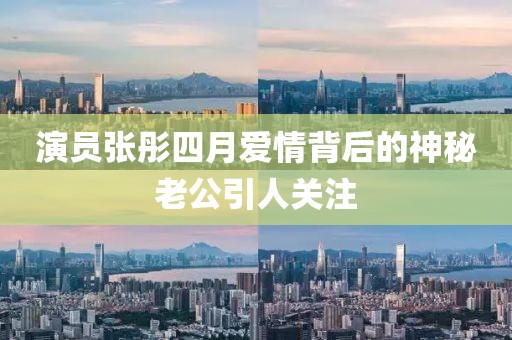 演員張彤四月愛情背后的神秘老公引人關注