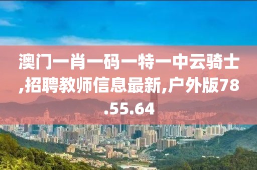 澳門一肖一碼一特一中云騎士,招聘教師信息最新,戶外版78.55.64