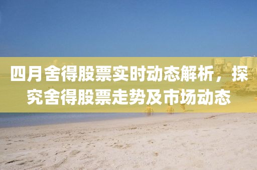 四月舍得股票實時動態解析，探究舍得股票走勢及市場動態