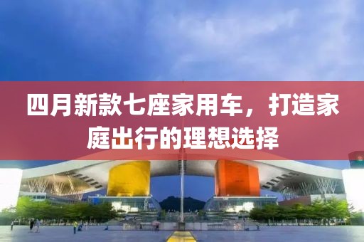 四月新款七座家用車，打造家庭出行的理想選擇
