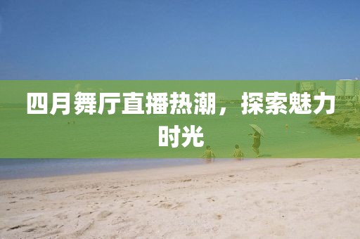 四月舞廳直播熱潮，探索魅力時光
