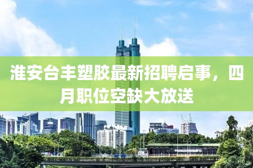 淮安臺豐塑膠最新招聘啟事，四月職位空缺大放送