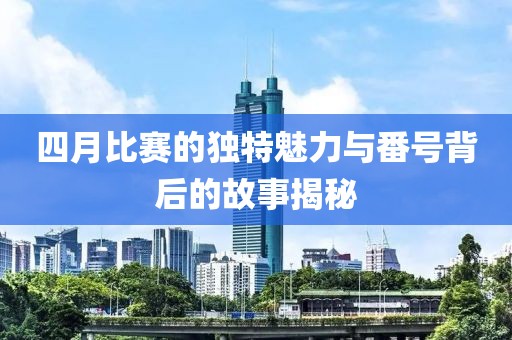 四月比賽的獨特魅力與番號背后的故事揭秘