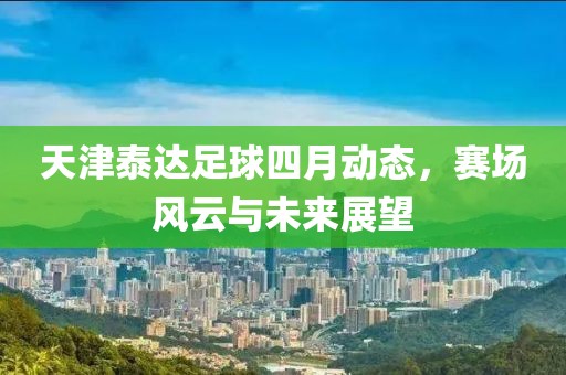 天津泰達足球四月動態，賽場風云與未來展望