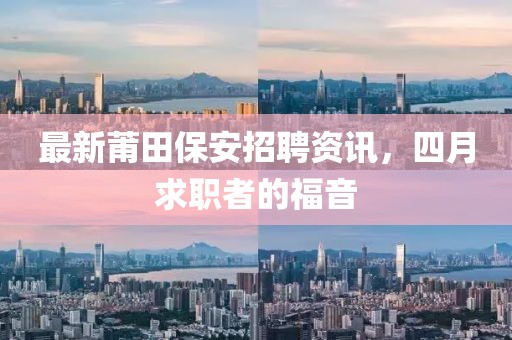 最新莆田保安招聘資訊，四月求職者的福音