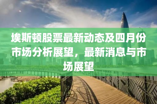 埃斯頓股票最新動態及四月份市場分析展望，最新消息與市場展望