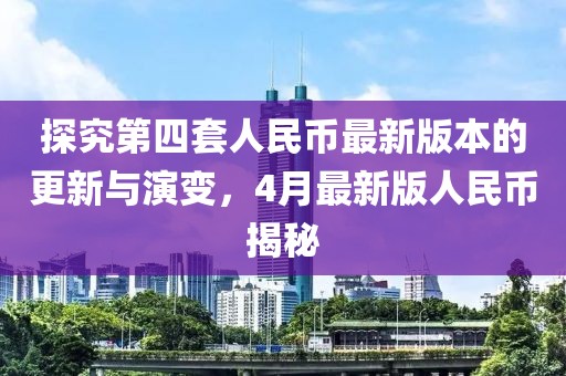 探究第四套人民幣最新版本的更新與演變，4月最新版人民幣揭秘