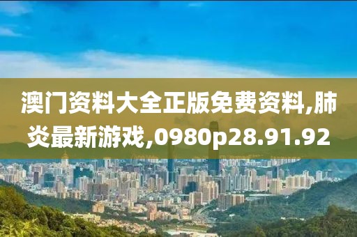 澳門資料大全正版免費資料,肺炎最新游戲,0980p28.91.92