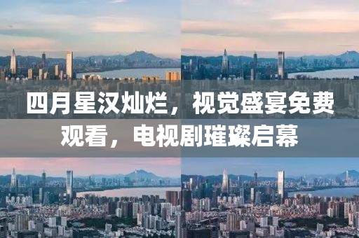 四月星漢燦爛，視覺盛宴免費觀看，電視劇璀璨啟幕