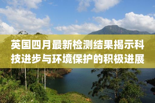 英國四月最新檢測結果揭示科技進步與環境保護的積極進展