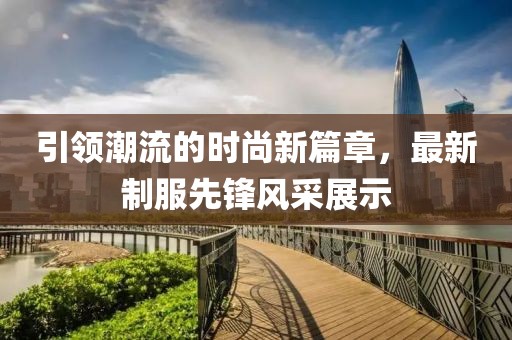 引領潮流的時尚新篇章，最新制服先鋒風采展示