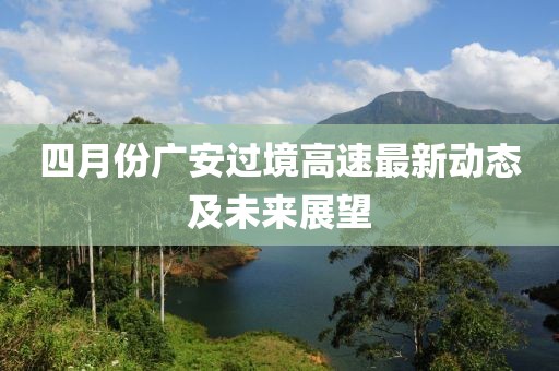 四月份廣安過境高速最新動態及未來展望