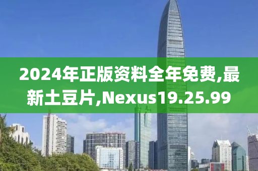 2024年正版資料全年免費,最新土豆片,Nexus19.25.99