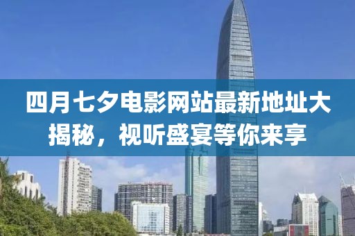 四月七夕電影網站最新地址大揭秘，視聽盛宴等你來享