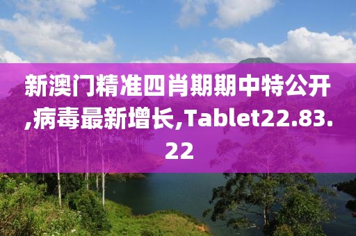 新澳門精準四肖期期中特公開,病毒最新增長,Tablet22.83.22