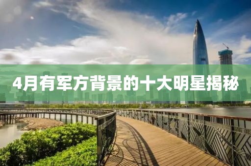 4月有軍方背景的十大明星揭秘