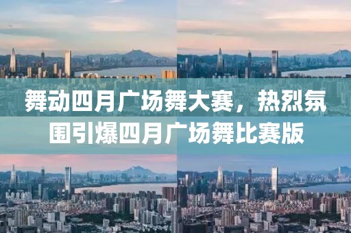 舞動四月廣場舞大賽，熱烈氛圍引爆四月廣場舞比賽版