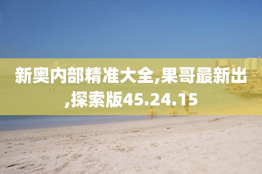 新奧內部精準大全,果哥最新出,探索版45.24.15